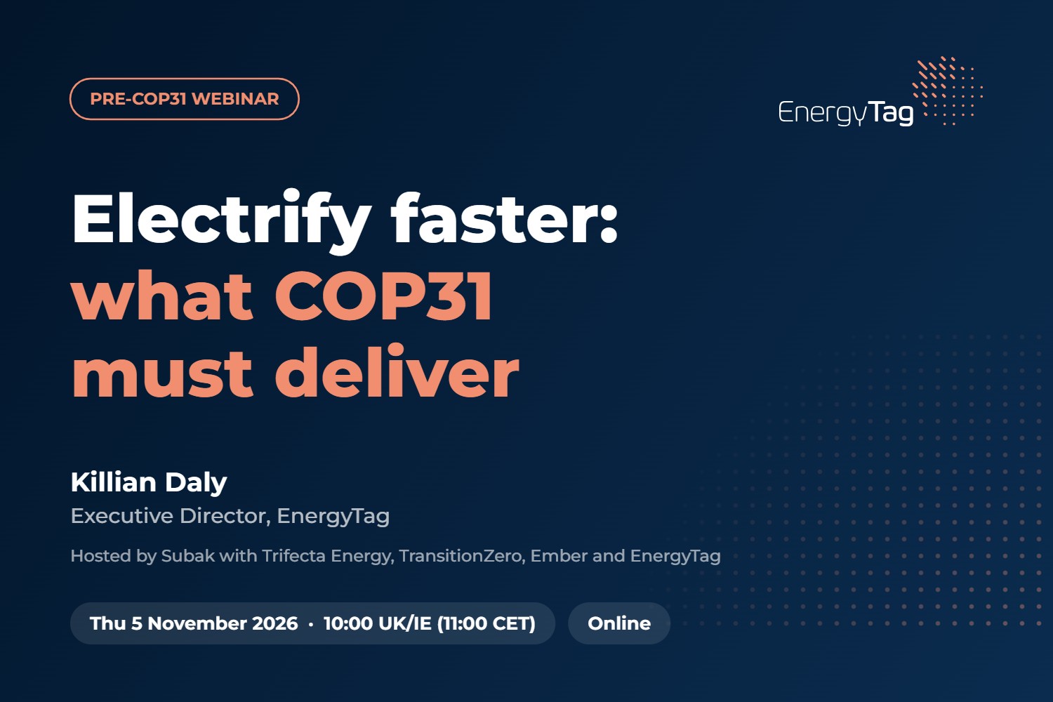 Pre-COP31 webinar: Electrify faster: what COP31 must deliver. Killian Daly, Executive Director, EnergyTag. Hosted by Subak with Trifecta Energy, TransitionZero, Ember and EnergyTag. Thursday 5 November 2026, 10:00 UK/IE (11:00 CET), online.